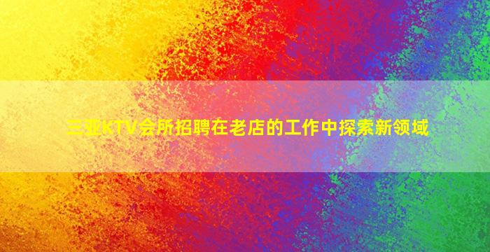 三亚KTV会所招聘在老店的工作中探索新领域