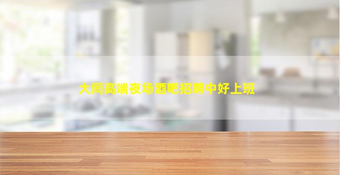 大同高端夜场酒吧招聘中好上班